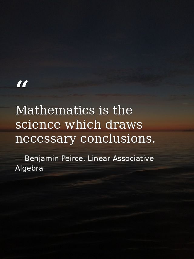 Mathematics is the science which draws necessary conclusions. — Benjamin Peirce, Linear Associative Algebra