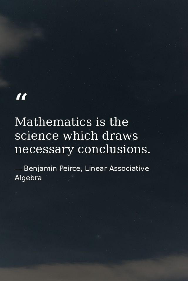 Mathematics is the science which draws necessary conclusions. — Benjamin Peirce, Linear Associative Algebra