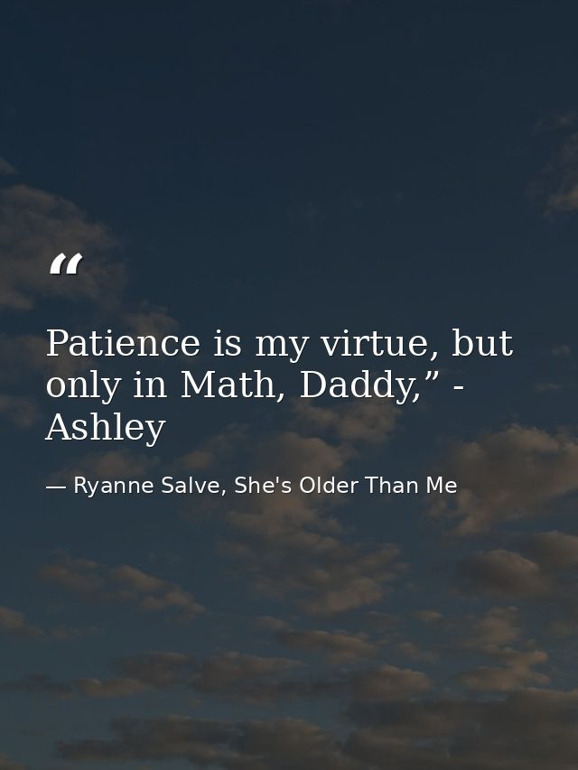 Patience is my virtue, but only in Math, Daddy,” - Ashley — Ryanne Salve, She's Older Than Me