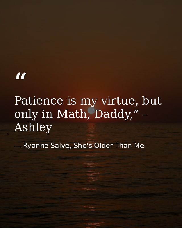 Patience is my virtue, but only in Math, Daddy,” - Ashley — Ryanne Salve, She's Older Than Me