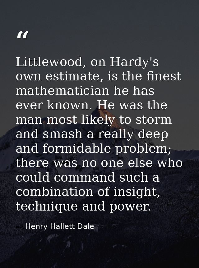 Littlewood, on Hardy's own estimate, is the finest mathematician he has ever known. He was the man most likely to storm  — Henry Hallett Dale