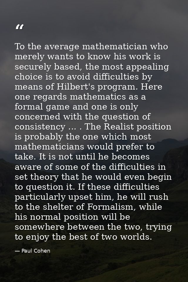 To the average mathematician who merely wants to know his work is securely based, the most appealing choice is to avoid  — Paul Cohen
