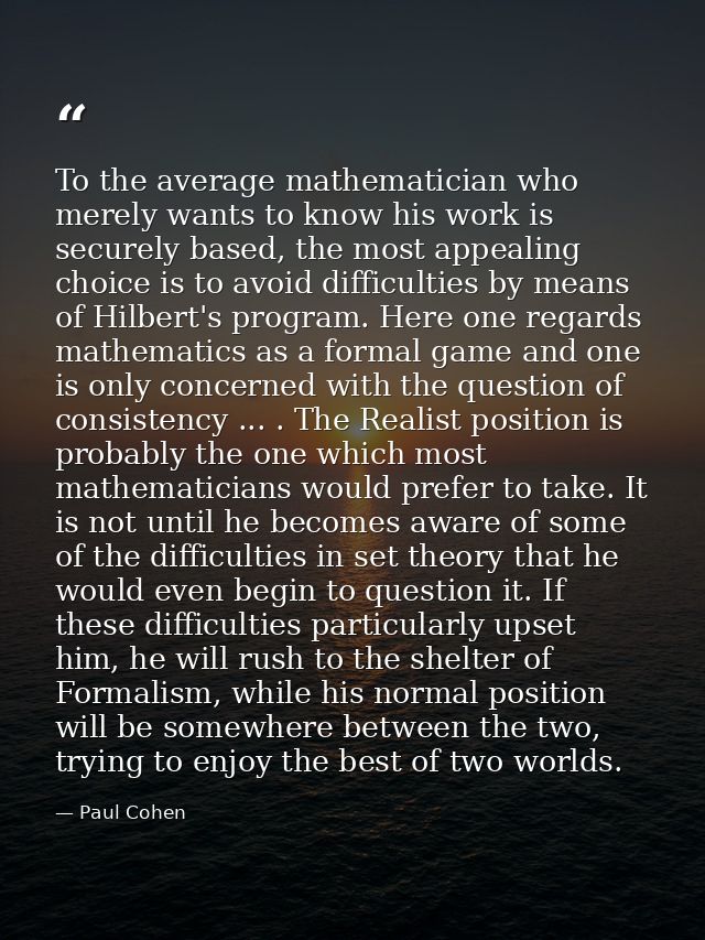 To the average mathematician who merely wants to know his work is securely based, the most appealing choice is to avoid  — Paul Cohen