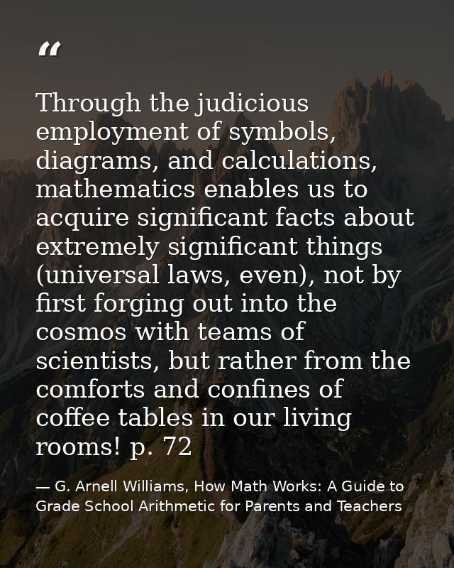 Through the judicious employment of symbols, diagrams, and calculations, mathematics enables us to acquire significant f — G. Arnell Williams, How Math Works: A Guide to Grade School Arithmetic for Parents and Teachers