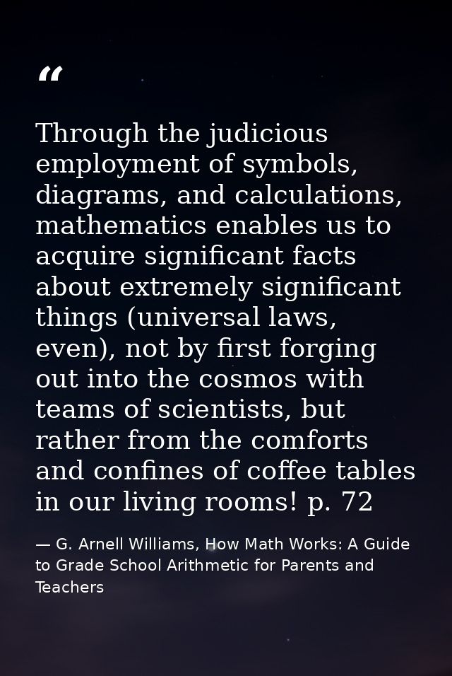 Through the judicious employment of symbols, diagrams, and calculations, mathematics enables us to acquire significant f — G. Arnell Williams, How Math Works: A Guide to Grade School Arithmetic for Parents and Teachers