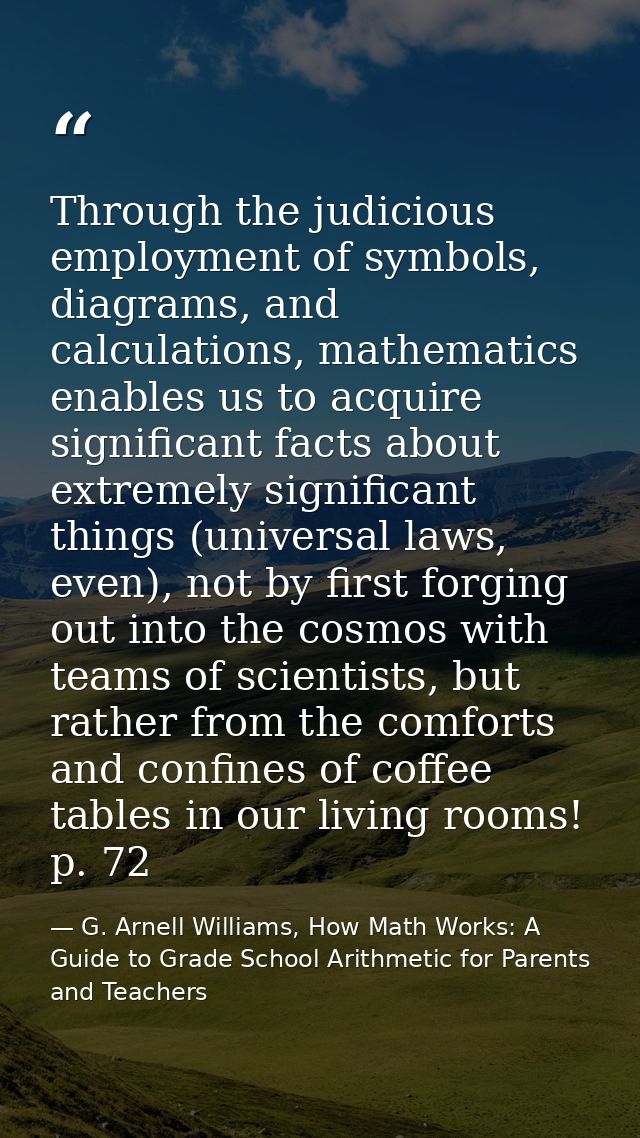 Through the judicious employment of symbols, diagrams, and calculations, mathematics enables us to acquire significant f — G. Arnell Williams, How Math Works: A Guide to Grade School Arithmetic for Parents and Teachers