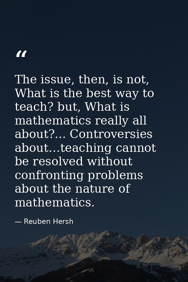 The issue, then, is not, What is the best way to teach? but, What is mathematics really all about?... Controversies abou — Reuben Hersh