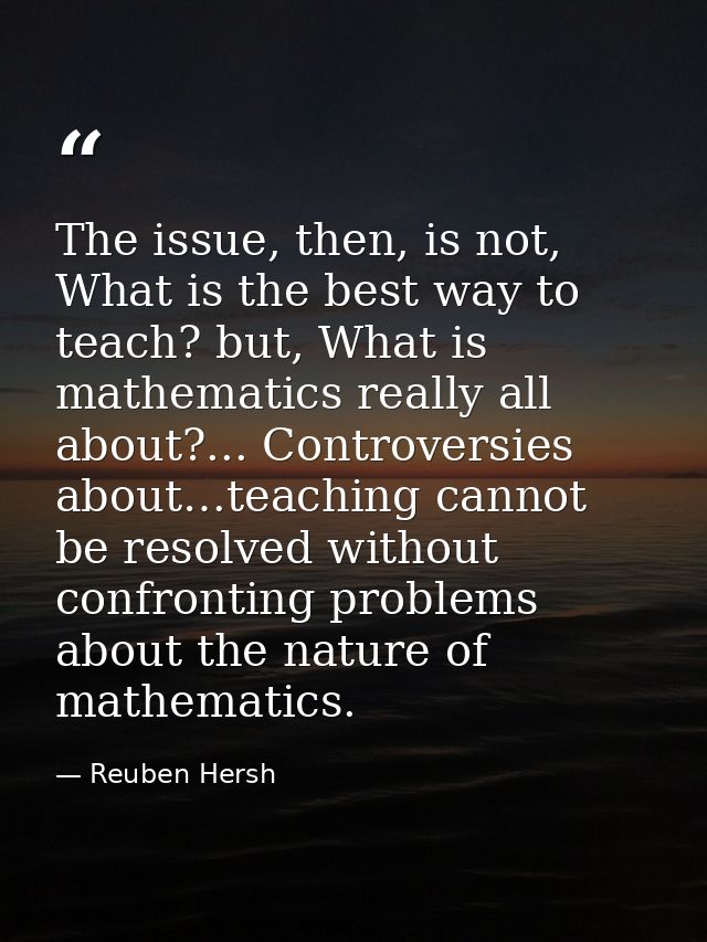 The issue, then, is not, What is the best way to teach? but, What is mathematics really all about?... Controversies abou — Reuben Hersh