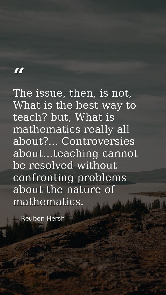 The issue, then, is not, What is the best way to teach? but, What is mathematics really all about?... Controversies abou — Reuben Hersh