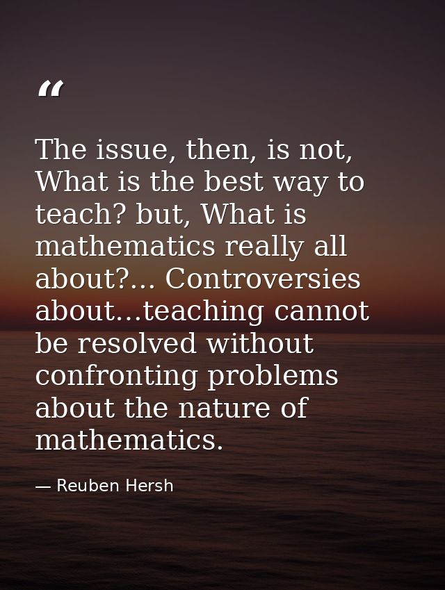The issue, then, is not, What is the best way to teach? but, What is mathematics really all about?... Controversies abou — Reuben Hersh