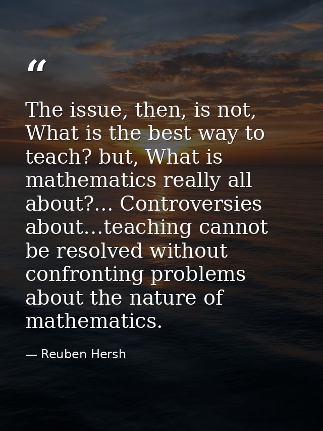 The issue, then, is not, What is the best way to teach? but, What is mathematics really all about?... Controversies abou — Reuben Hersh