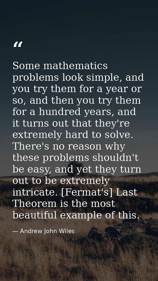 Some mathematics problems look simple, and you try them for a year or so, and then you try them for a hundred years, and — Andrew John Wiles