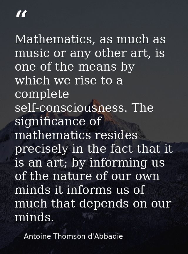 Mathematics, as much as music or any other art, is one of the means by which we rise to a complete self-consciousness. T — Antoine Thomson d'Abbadie