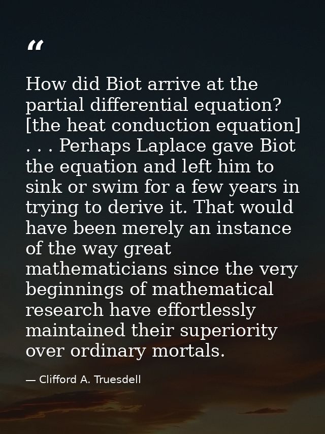 How did Biot arrive at the partial differential equation? [the heat conduction equation] . . . Perhaps Laplace gave Biot — Clifford A. Truesdell