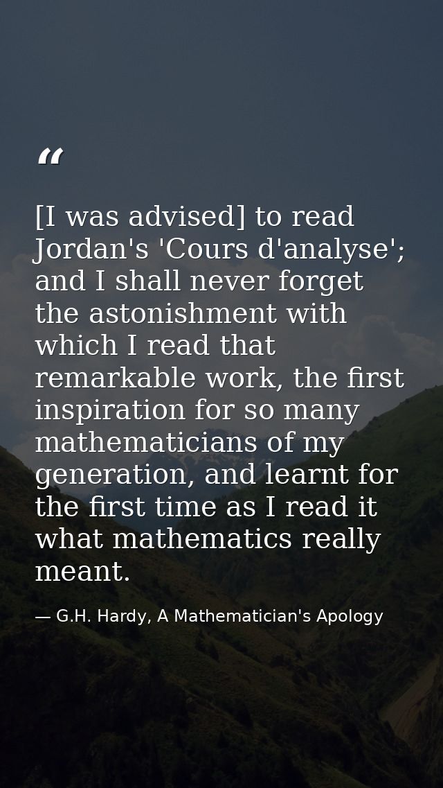 [I was advised] to read Jordan's 'Cours d'analyse'; and I shall never forget the astonishment with which I read that rem — G.H. Hardy, A Mathematician's Apology
