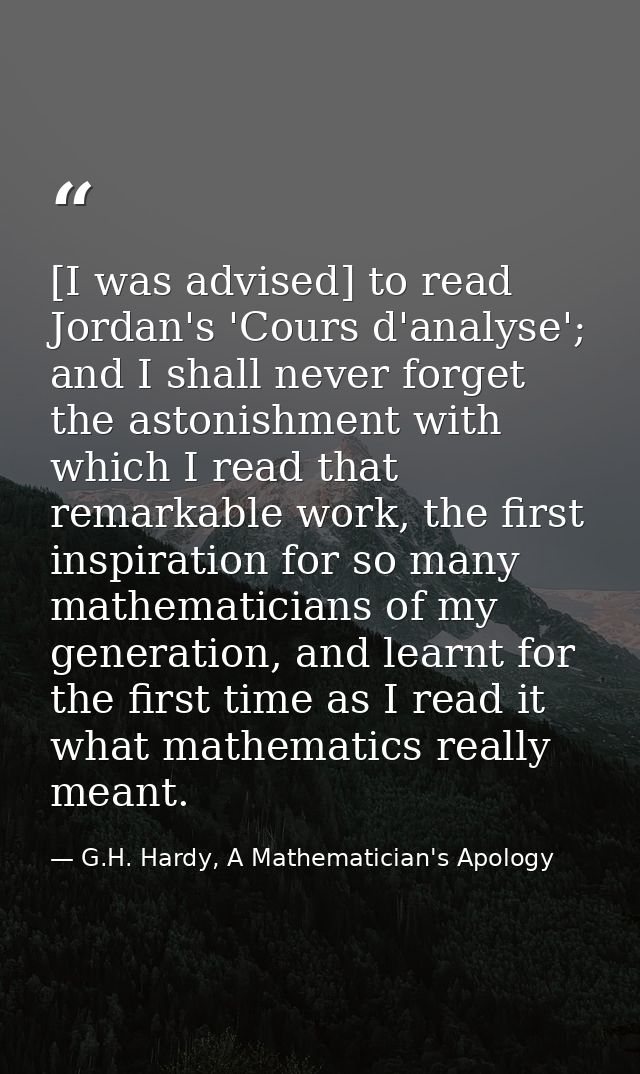 [I was advised] to read Jordan's 'Cours d'analyse'; and I shall never forget the astonishment with which I read that rem — G.H. Hardy, A Mathematician's Apology