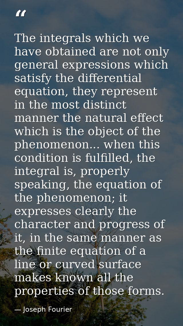 The integrals which we have obtained are not only general expressions which satisfy the differential equation, they repr — Joseph Fourier