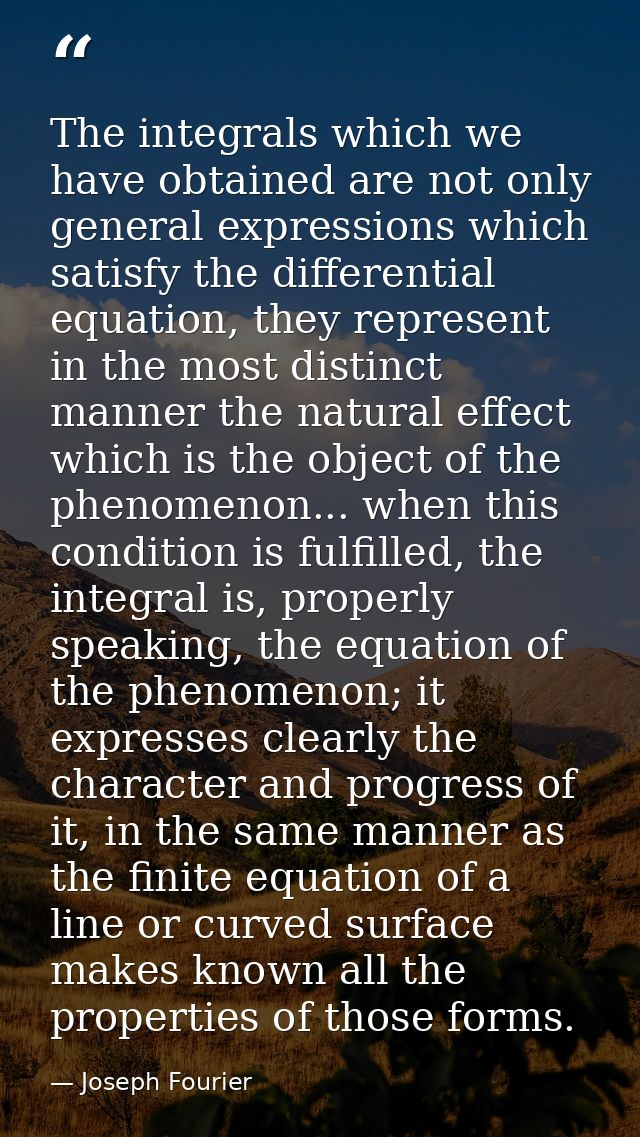 The integrals which we have obtained are not only general expressions which satisfy the differential equation, they repr — Joseph Fourier