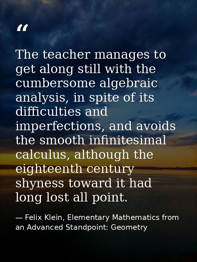 The teacher manages to get along still with the cumbersome algebraic analysis, in spite of its difficulties and imperfec — Felix Klein, Elementary Mathematics from an Advanced Standpoint: Geometry