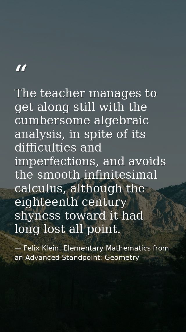 The teacher manages to get along still with the cumbersome algebraic analysis, in spite of its difficulties and imperfec — Felix Klein, Elementary Mathematics from an Advanced Standpoint: Geometry