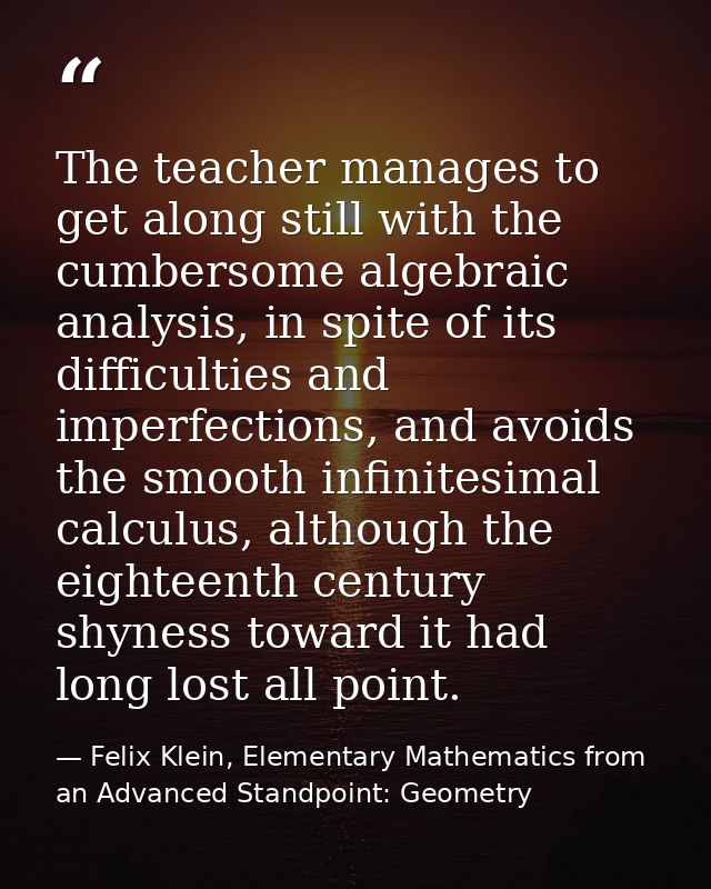 The teacher manages to get along still with the cumbersome algebraic analysis, in spite of its difficulties and imperfec — Felix Klein, Elementary Mathematics from an Advanced Standpoint: Geometry