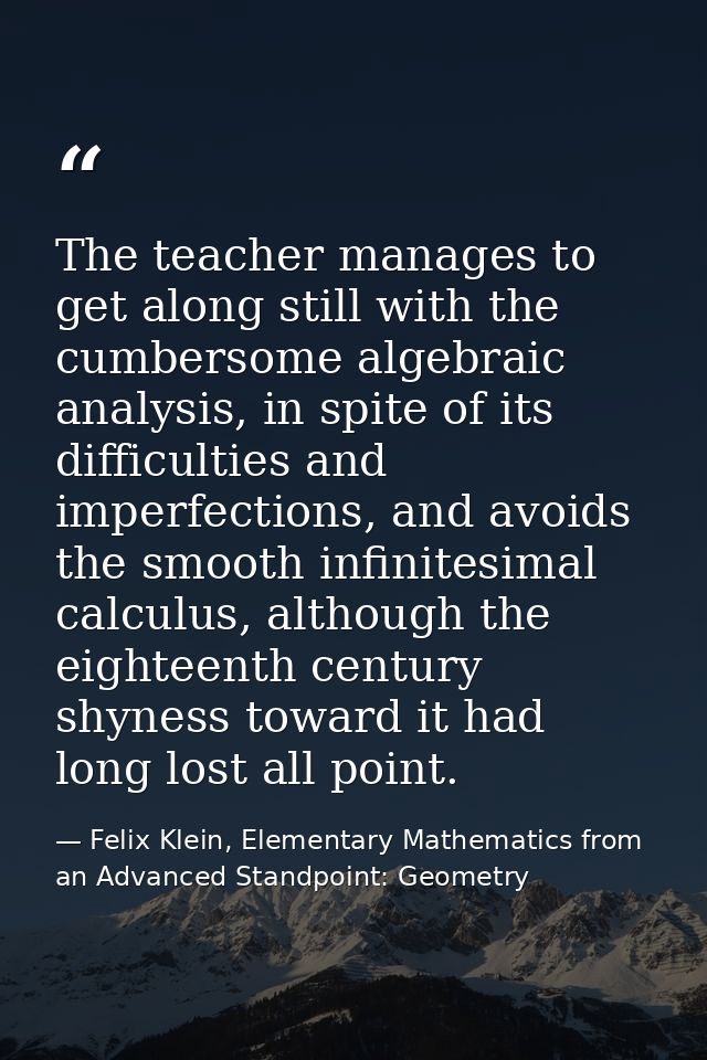 The teacher manages to get along still with the cumbersome algebraic analysis, in spite of its difficulties and imperfec — Felix Klein, Elementary Mathematics from an Advanced Standpoint: Geometry
