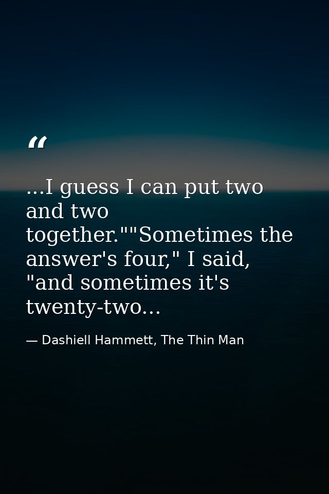 ...I guess I can put two and two together.""Sometimes the answer's four," I said, "and sometimes it's twenty-two... — Dashiell Hammett, The Thin Man