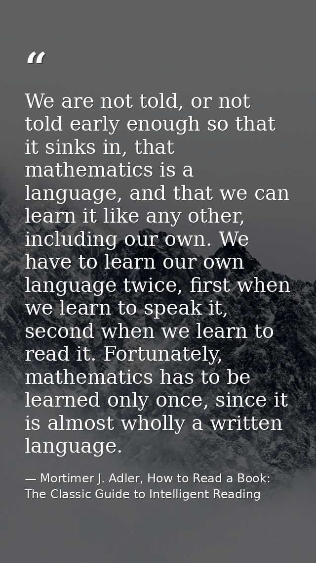 We are not told, or not told early enough so that it sinks in, that mathematics is a language, and that we can learn it  — Mortimer J. Adler, How to Read a Book: The Classic Guide to Intelligent Reading