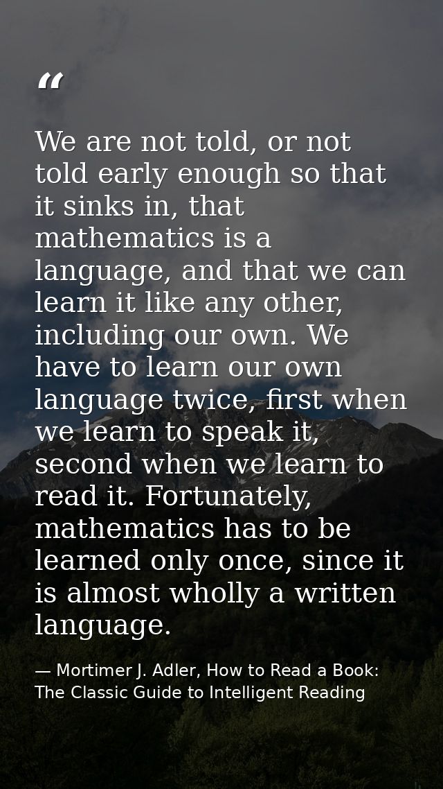 We are not told, or not told early enough so that it sinks in, that mathematics is a language, and that we can learn it  — Mortimer J. Adler, How to Read a Book: The Classic Guide to Intelligent Reading