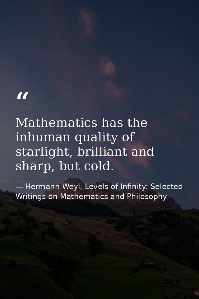 Mathematics has the inhuman quality of starlight, brilliant and sharp, but cold. — Hermann Weyl, Levels of Infinity: Selected Writings on Mathematics and Philosophy