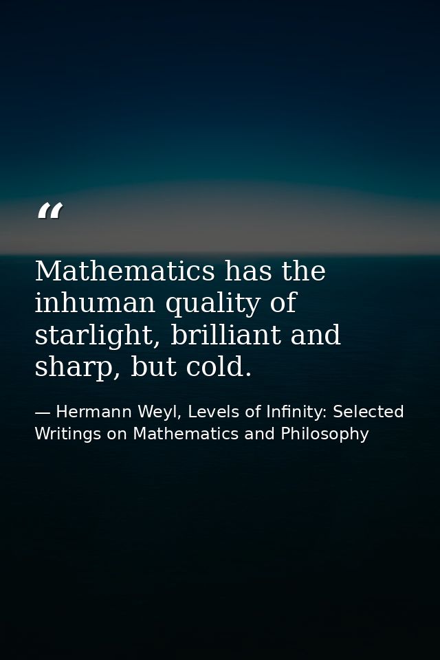 Mathematics has the inhuman quality of starlight, brilliant and sharp, but cold. — Hermann Weyl, Levels of Infinity: Selected Writings on Mathematics and Philosophy