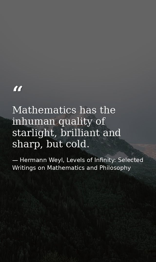 Mathematics has the inhuman quality of starlight, brilliant and sharp, but cold. — Hermann Weyl, Levels of Infinity: Selected Writings on Mathematics and Philosophy