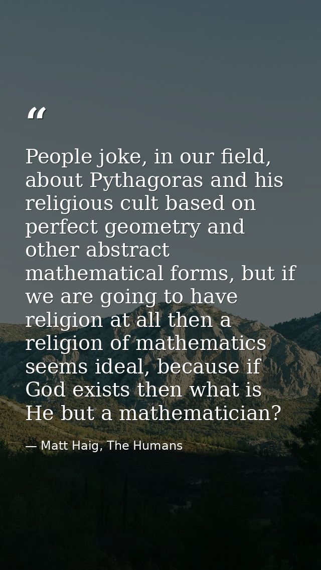 People joke, in our field, about Pythagoras and his religious cult based on perfect geometry and other abstract mathemat — Matt Haig, The Humans