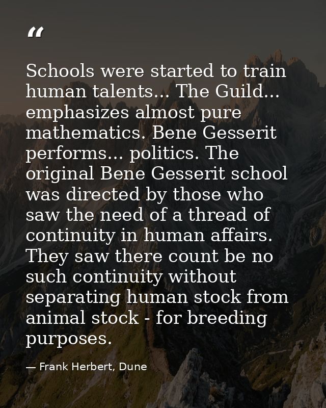 Schools were started to train human talents... The Guild... emphasizes almost pure mathematics. Bene Gesserit performs.. — Frank Herbert, Dune