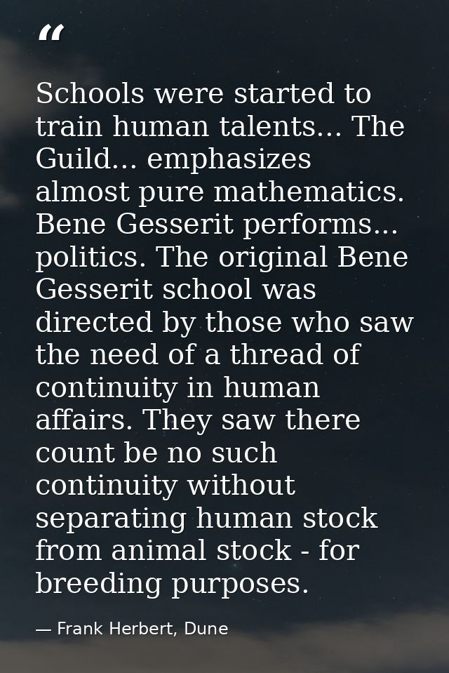 Schools were started to train human talents... The Guild... emphasizes almost pure mathematics. Bene Gesserit performs.. — Frank Herbert, Dune