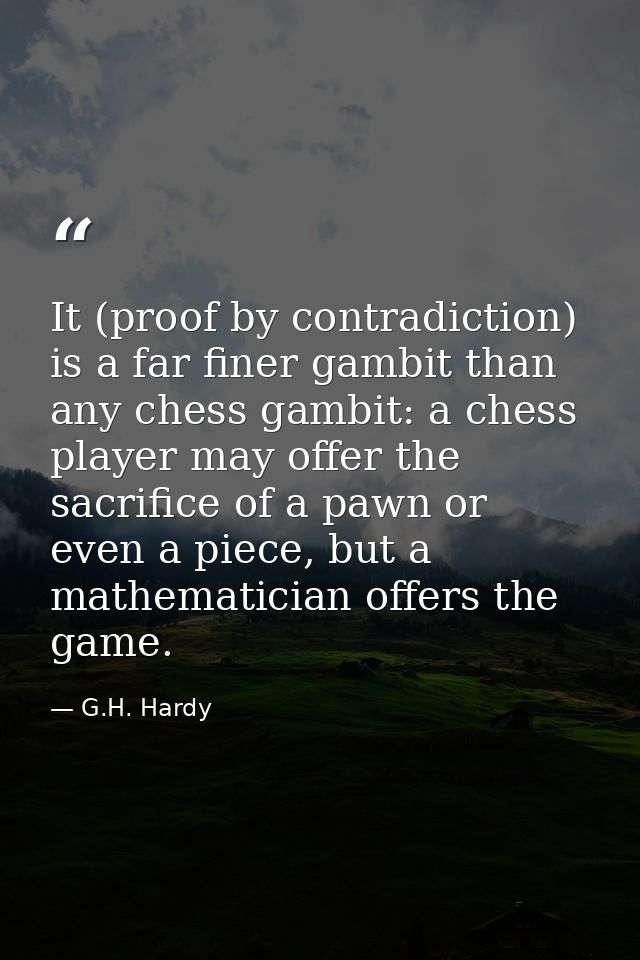 It (proof by contradiction) is a far finer gambit than any chess gambit: a chess player may offer the sacrifice of a paw — G.H. Hardy