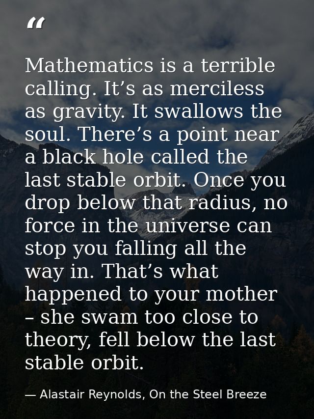 Mathematics is a terrible calling. It’s as merciless as gravity. It swallows the soul. There’s a point near a black hole — Alastair Reynolds, On the Steel Breeze
