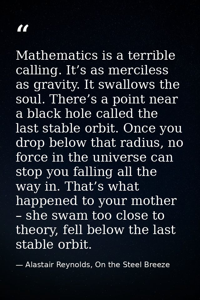 Mathematics is a terrible calling. It’s as merciless as gravity. It swallows the soul. There’s a point near a black hole — Alastair Reynolds, On the Steel Breeze