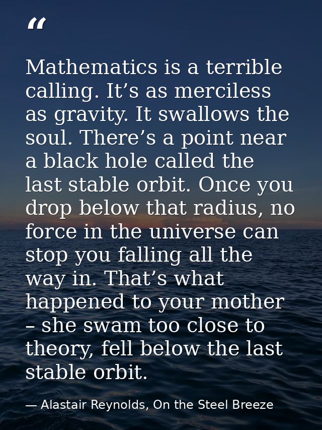 Mathematics is a terrible calling. It’s as merciless as gravity. It swallows the soul. There’s a point near a black hole — Alastair Reynolds, On the Steel Breeze