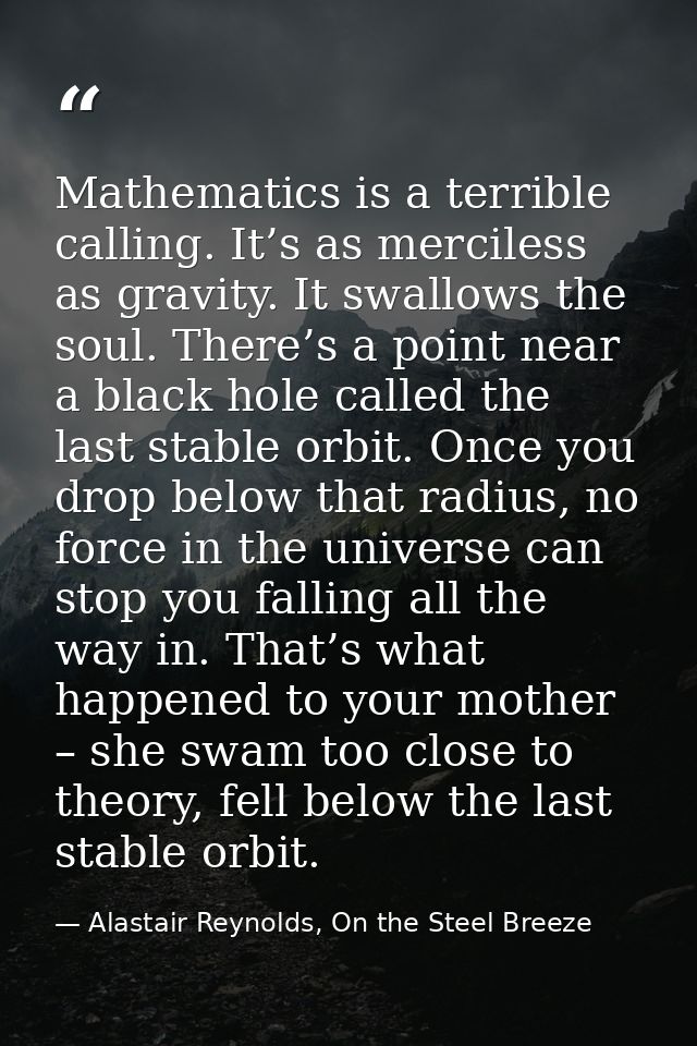 Mathematics is a terrible calling. It’s as merciless as gravity. It swallows the soul. There’s a point near a black hole — Alastair Reynolds, On the Steel Breeze