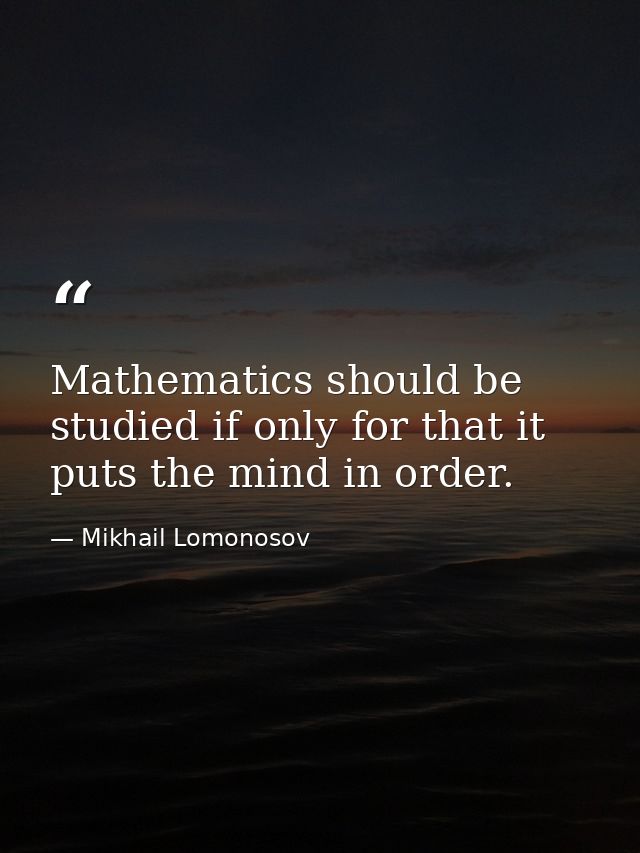 Mathematics should be studied if only for that it puts the mind in order. — Mikhail Lomonosov