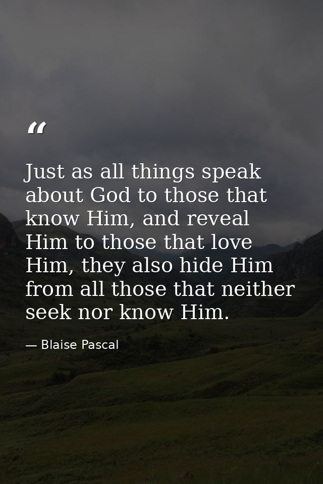 Just as all things speak about God to those that know Him, and reveal Him to those that love Him, they also hide Him fro — Blaise Pascal