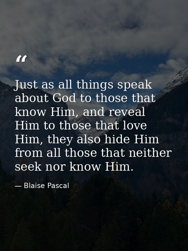 Just as all things speak about God to those that know Him, and reveal Him to those that love Him, they also hide Him fro — Blaise Pascal