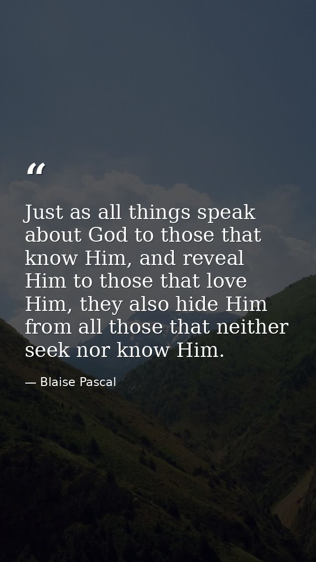 Just as all things speak about God to those that know Him, and reveal Him to those that love Him, they also hide Him fro — Blaise Pascal