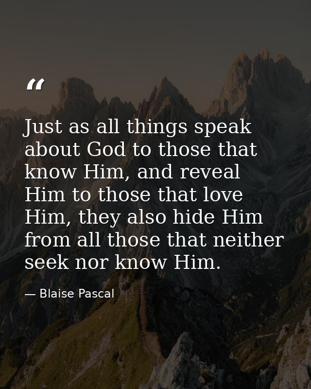 Just as all things speak about God to those that know Him, and reveal Him to those that love Him, they also hide Him fro — Blaise Pascal