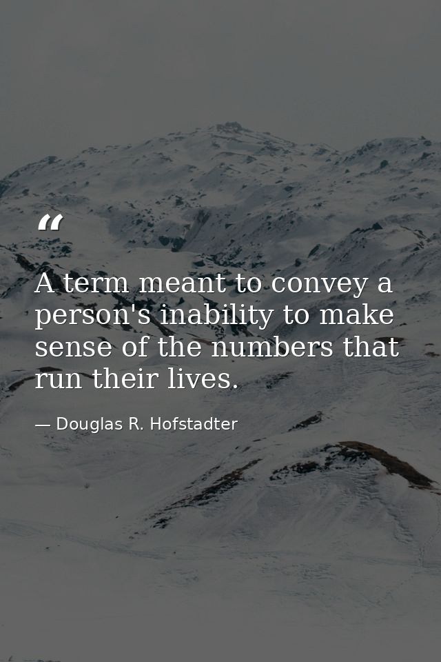 A term meant to convey a person's inability to make sense of the numbers that run their lives. — Douglas R. Hofstadter