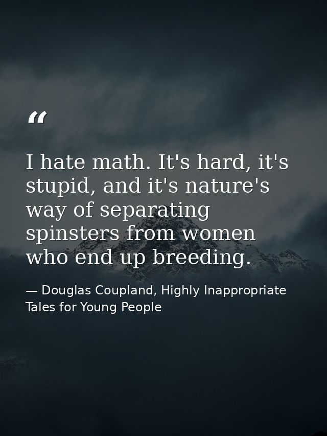I hate math. It's hard, it's stupid, and it's nature's way of separating spinsters from women who end up breeding. — Douglas Coupland, Highly Inappropriate Tales for Young People