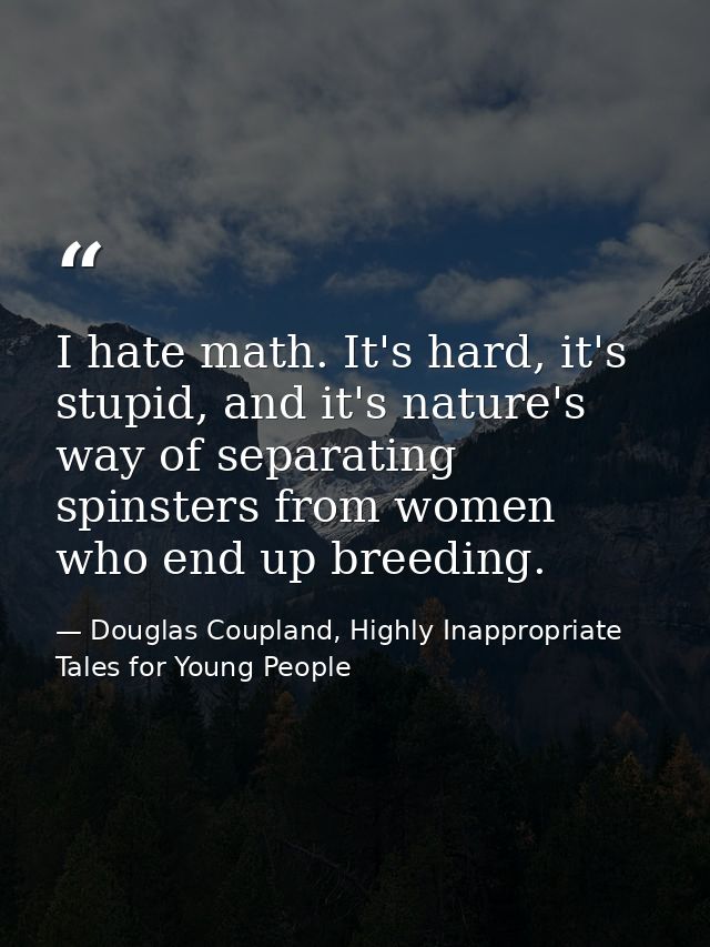 I hate math. It's hard, it's stupid, and it's nature's way of separating spinsters from women who end up breeding. — Douglas Coupland, Highly Inappropriate Tales for Young People