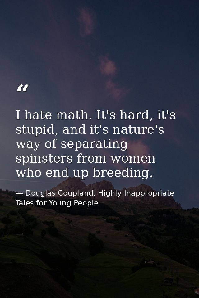 I hate math. It's hard, it's stupid, and it's nature's way of separating spinsters from women who end up breeding. — Douglas Coupland, Highly Inappropriate Tales for Young People
