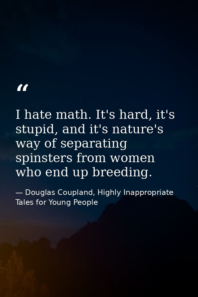 I hate math. It's hard, it's stupid, and it's nature's way of separating spinsters from women who end up breeding. — Douglas Coupland, Highly Inappropriate Tales for Young People
